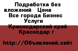 Подработка без вложений › Цена ­ 1 000 - Все города Бизнес » Услуги   . Краснодарский край,Краснодар г.